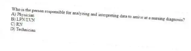 Who is the person responsible for analyzing and interpreting data to arrive at a nursing diagnosis?
A) Physician
B) LPN/LVN
C) RN
D) Technician