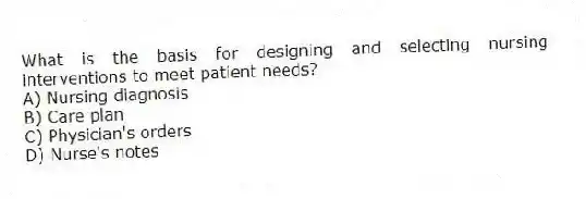 What is the basis for designing and selecting nursing interventions to meet patient needs?
A) Nursing diagnosis
B) Care plan
C) Physician's orders
D) Nurse's notes