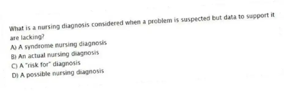 What is a nursing diagnosis considered when a problem is suspected but data to support it are lacking?
A) A syndrome nursing diagnosis
B) An actual nursing diagnosis
C) A "risk for" diagnosis
D) A possible nursing diagnosis