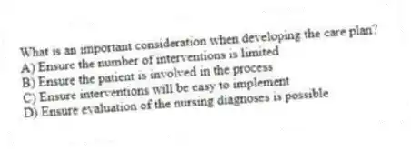 What is an important consideration when developing the care plan?
A) Ensure the number of interventions is limited
B) Ensure the patient is involved in the process
C) Ensure interventions will be easy to implement
D) Ensure evaluation of the nursing diagnoses is possible