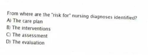 From where are the "risk for" nursing diagnoses identified?
A) The care plan
B) The interventions
C) The assessment
D) The evaluation