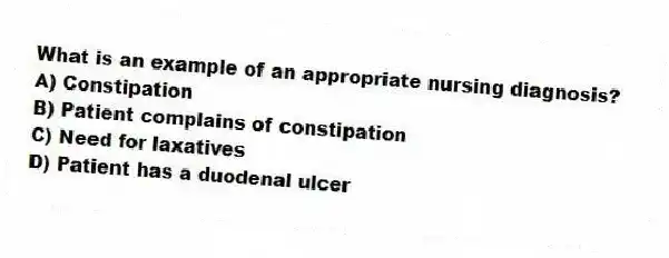 What is an example of an appropriate nursing diagnosis?
A) Constipation
B) Patient complains of constipation
C) Need for laxatives
D) Patient has a duodenal ulcer