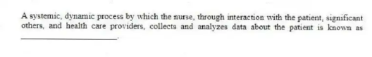 A systemic, dynamic process by which the nurse, through interaction with the patient, significant others, and health care providers, collects and analyzes data about the patient is known as ______________________.