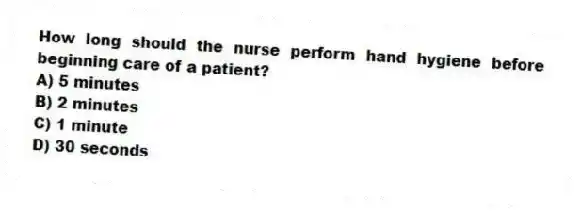 How long should the nurse perform hand hygiene before beginning care of a patient?
A) 5 minutes
B) 2 minutes
C) 1 minute
D) 30 seconds