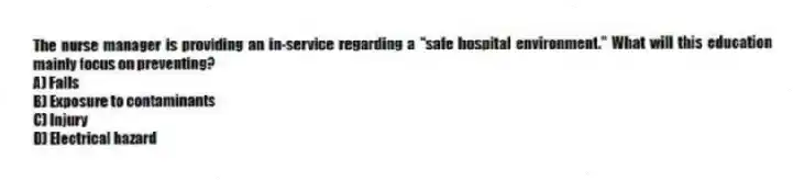 The nurse manager is providing an in-service regarding a "safe hospital environment." What will this education mainly focus on preventing?
A) Falls
B) Exposure to contaminants
C) Injury
D) Electrical hazard