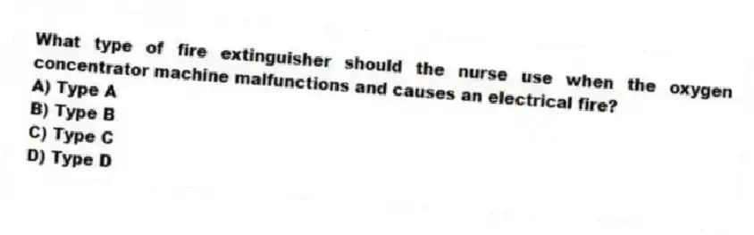 What type of fire extinguisher should the nurse use when the oxygen concentrator machine malfunctions and causes an electrical fire?
A) Type A
B) Type B
C) Type C
D) Type D