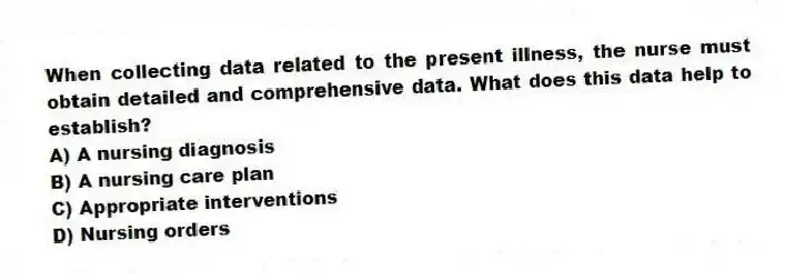 When collecting data related to the present illness, the nurse must obtain detailed and comprehensive data. What does this data help to establish?
A) A nursing diagnosis
B) A nursing care plan
C) Appropriate interventions
D) Nursing orders