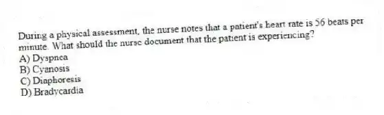 During a physical assessment, the nurse notes that a patient's heart rate is 56 beats per minute. What should the nurse document that the patient is experiencing?
A) Dyspnea
B) Cyanosis
C) Diaphoresis
D) Bradycardia