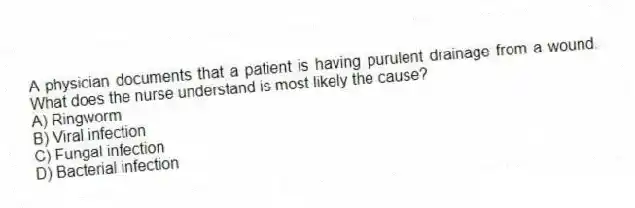 A physician documents that a patient is having purulent drainage from a wound. What does the nurse understand is most likely the cause?
A) Ringworm
B) Viral infection
C) Fungal infection
D) Bacterial infection
