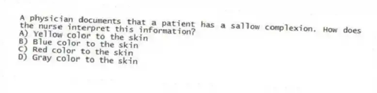 A physician documents that a patient has a sallow complexion. How does the nurse interpret this information?
A) Yellow color to the skin
B) Blue color to the skin
C) Red color to the skin
D) Gray color to the skin