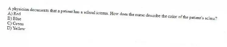 A physician documents that a patient has a scleral icterus. How does the nurse describe the color of the patient's sclera?
A) Red
B) Blue
C) Green
D) Yellow