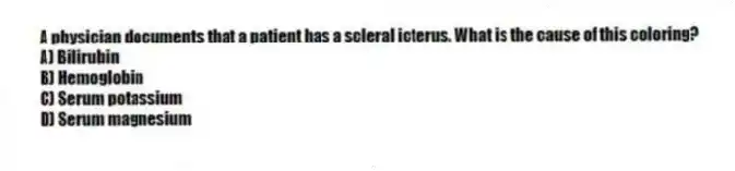 A physician documents that a patient has a scleral icterus. What is the cause of this coloring?
A) Bilirubin
B) Hemoglobin
C) Serum potassium
D) Serum magnesium