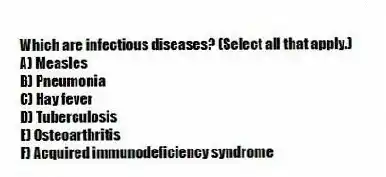 Which are infectious diseases? (Select all that apply.)
A) Measles
B) Pneumonia
C) Hay fever
D) Tuberculosis
E) Osteoarthritis
F) Acquired immunodeficiency syndrome