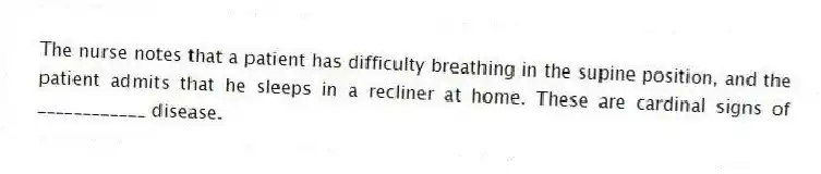 The nurse notes that a patient has difficulty breathing in the supine position, and the patient admits that he sleeps in a recliner at home. These are cardinal signs of ____________ disease.