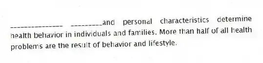 _______________ _________and personal characteristics determine health behavior in individuals and families. More than half of all health problems are the result of behavior and lifestyle.