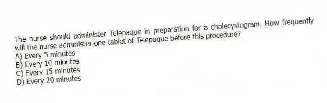 The nurse should administer Telepaque in preparation for a cholecystogram. How frequently will the nurse administer one tablet of Telepaque before this procedure?
A) Every 5 minutes
B) Every 10 minutes
C) Every 15 minutes
D) Every 20 minutes