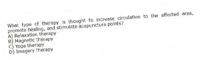 What type of therapy is thought to increase circulation to the affected area, promote healing, and stimulate acupuncture points?
A) Relaxation therapy
B) Magnetic therapy
C) Yoga therapy
D) Imagery therapy