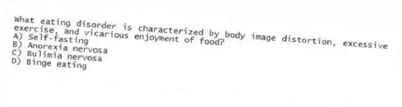 What eating disorder is characterized by body image distortion, excessive exercise, and vicarious enjoyment of food?
A) Self-fasting
B) Anorexia nervosa
C) Bulimia nervosa
D) Binge eating