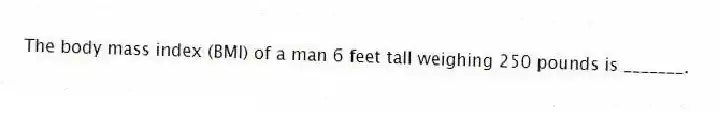 The body mass index (BMI) of a man 6 feet tall weighing 250 pounds is _______.