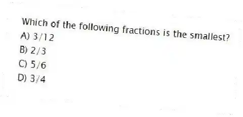 Which of the following fractions is the smallest?
A) 3/12
B) 2/3
C) 5/6
D) 3/4