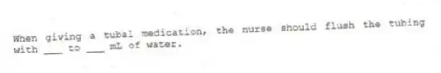 When giving a tubal medication, the nurse should flush the tubing with ___ to ___ mL of water.