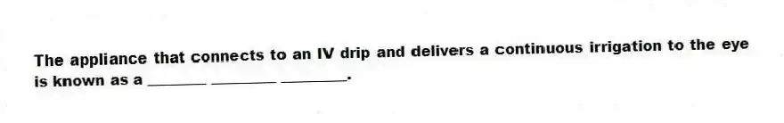 The appliance that connects to an IV drip and delivers a continuous irrigation to the eye is known as a ________ _________ _________.