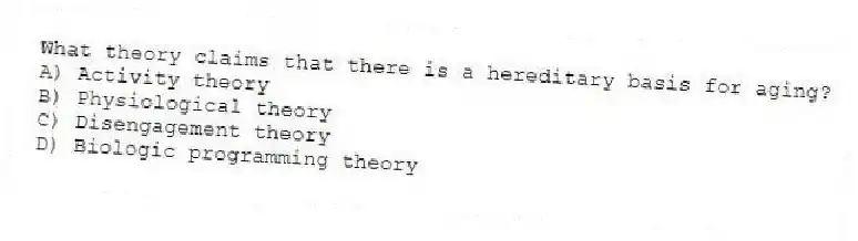 What theory claims that there is a hereditary basis for aging?
A) Activity theory
B) Physiological theory
C) Disengagement theory
D) Biologic programming theory