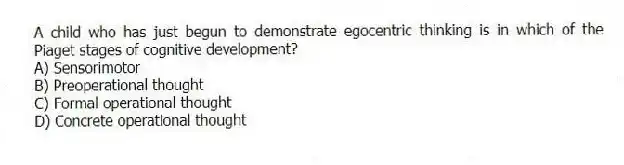 A child who has just begun to demonstrate egocentric thinking is in which of the Piaget stages of cognitive development?
A) Sensorimotor
B) Preoperational thought
C) Formal operational thought
D) Concrete operational thought