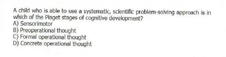 A child who is able to use a systematic, scientific problem-solving approach is in which of the Piaget stages of cognitive development?
A) Sensorimotor
B) Preoperational thought
C) Formal operational thought
D) Concrete operational thought