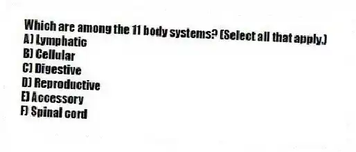 Which are among the 11 body systems? (Select all that apply.)
A) Lymphatic
B) Cellular
C) Digestive
D) Reproductive
E) Accessory
F) Spinal cord