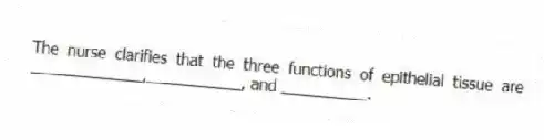 The nurse clarifies that the three functions of epithelial tissue are _____________,___________, and __________.