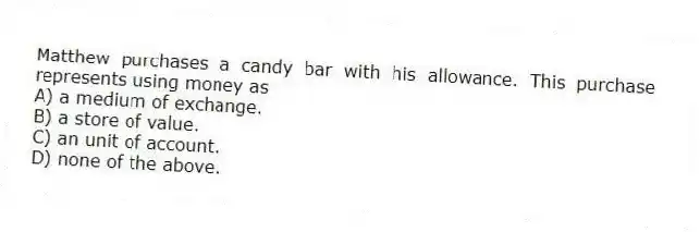 Matthew purchases a candy bar with his allowance. This purchase represents using money as
A) a medium of exchange.
B) a store of value.
C) an unit of account.
D) none of the above.