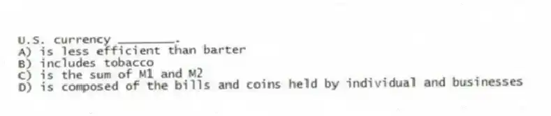 U.S. currency ________.
A) is less efficient than barter
B) includes tobacco
C) is the sum of M1 and M2
D) is composed of the bills and coins held by individual and businesses