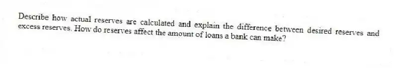Describe how actual reserves are calculated and explain the difference between desired reserves and excess reserves. How do reserves affect the amount of loans a bank can make?
