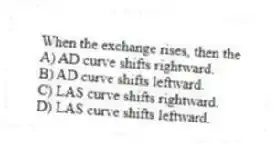 When the exchange rises, then the
A) AD curve shifts rightward.
B) AD curve shifts leftward.
C) LAS curve shifts rightward.
D) LAS curve shifts leftward.