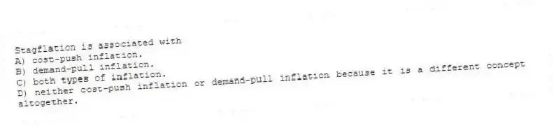 Stagflation is associated with
A) cost-push inflation.
B) demand-pull inflation.
C) both types of inflation.
D) neither cost-push inflation or demand-pull inflation because it is a different concept altogether.