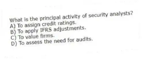 What is the principal activity of security analysts?
A) To assign credit ratings.
B) To apply IFRS adjustments.
C) To value firms.
D) To assess the need for audits.