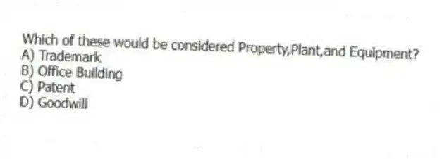 Which of these would be considered Property,Plant,and Equipment?
A) Trademark
B) Office Building
C) Patent
D) Goodwill