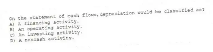 On the statement of cash flows,depreciation would be classified as?
A) A financing activity.
B) An operating activity.
C) An investing activity.
D) A noncash activity.