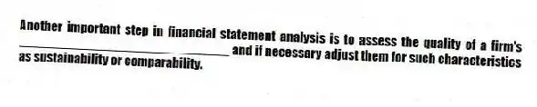 Another important step in financial statement analysis is to assess the quality of a firm's _____________________________ and if necessary adjust them for such characteristics as sustainability or comparability.