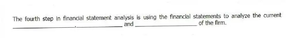 The fourth step in financial statement analysis is using the financial statements to analyze the current ____________________,_______________ and ____________________ of the firm.