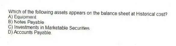 Which of the following assets appears on the balance sheet at Historical cost?
A) Equipment
B) Notes Payable
C) Investments in Marketable Securities
D) Accounts Payable.