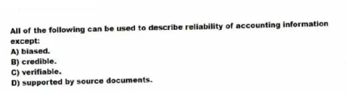 All of the following can be used to describe reliability of accounting information except:
A) biased.
B) credible.
C) verifiable.
D) supported by source documents.