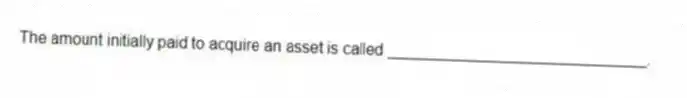 The amount initially paid to acquire an asset is called ______________________________.