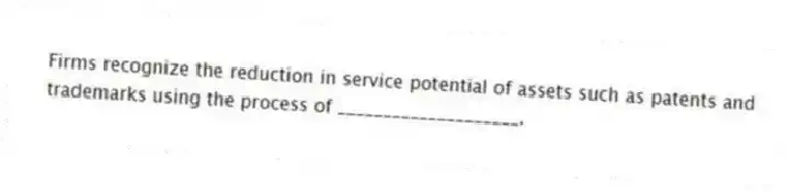 Firms recognize the reduction in service potential of assets such as patents and trademarks using the process of ____________________.