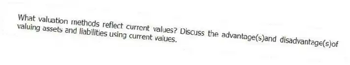 What valuation methods reflect current values? Discuss the advantage(s)and disadvantage(s)of valuing assets and liabilities using current values.
