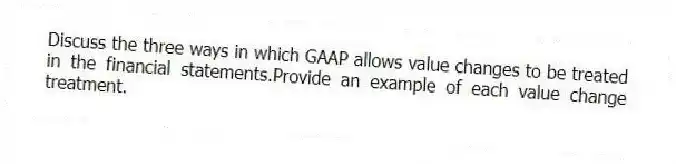 Discuss the three ways in which GAAP allows value changes to be treated in the financial statements.Provide an example of each value change treatment.