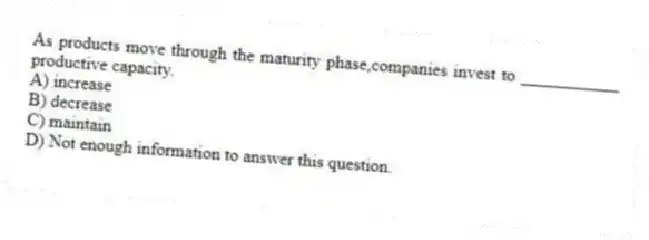As products move through the maturity phase,companies invest to ___________ productive capacity.
A) increase
B) decrease
C) maintain
D) Not enough information to answer this question.