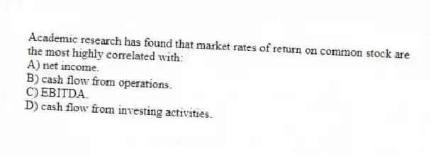 Academic research has found that market rates of return on common stock are the most highly correlated with:
A) net income.
B) cash flow from operations.
C) EBITDA.
D) cash flow from investing activities.