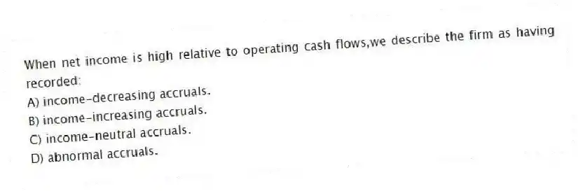 When net income is high relative to operating cash flows,we describe the firm as having recorded:
A) income-decreasing accruals.
B) income-increasing accruals.
C) income-neutral accruals.
D) abnormal accruals.